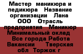 Мастер  маникюра и педикюра › Название организации ­ Лана, ООО › Отрасль предприятия ­ Маникюр › Минимальный оклад ­ 1 - Все города Работа » Вакансии   . Тверская обл.,Торжок г.